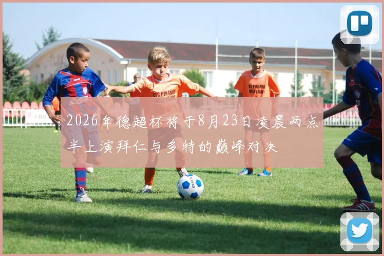 2026年德超杯将于8月23日凌晨两点半上演拜仁与多特的巅峰对决