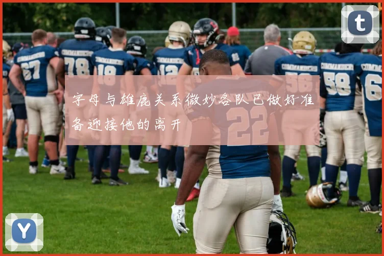 字母与雄鹿关系微妙各队已做好准备迎接他的离开