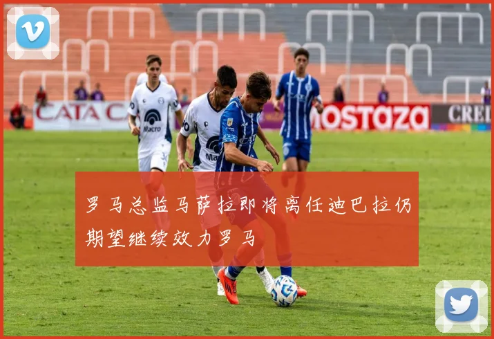 罗马总监马萨拉即将离任迪巴拉仍期望继续效力罗马