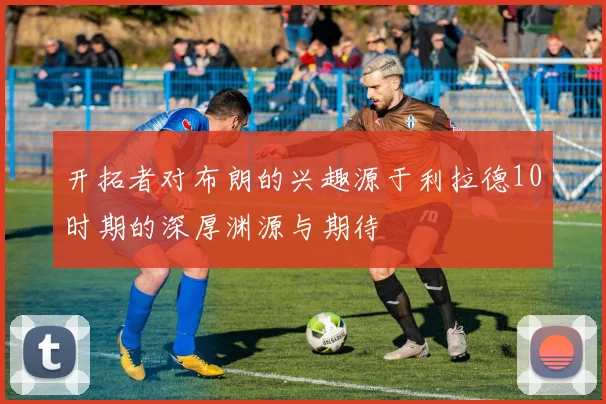 开拓者对布朗的兴趣源于利拉德10时期的深厚渊源与期待