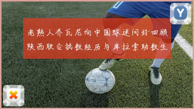 老熟人乔瓦尼向中国球迷问好回顾陕西联合执教经历与库拉索助教生活