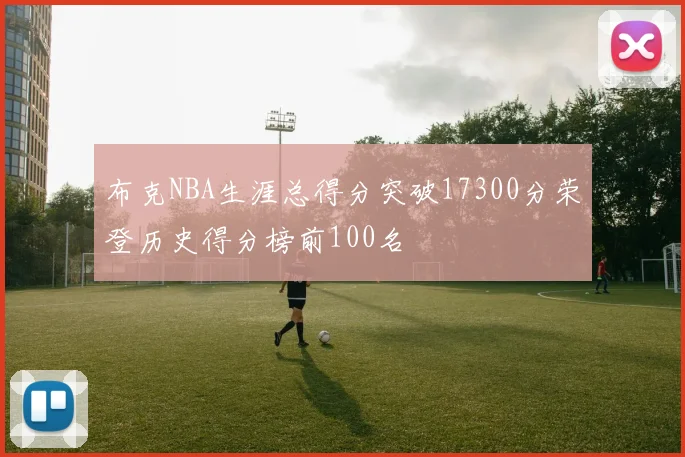 布克NBA生涯总得分突破17300分荣登历史得分榜前100名