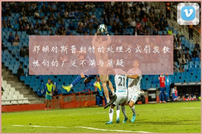 邓顿对斯普利特的处理方式引发教练们的广泛不满与质疑