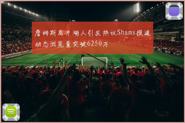 詹姆斯离开湖人引发热议Shams报道动态浏览量突破6250万