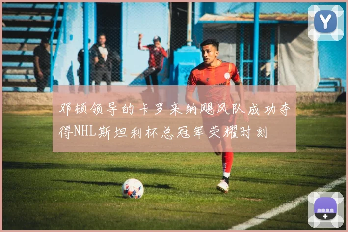 邓顿领导的卡罗来纳飓风队成功夺得NHL斯坦利杯总冠军荣耀时刻