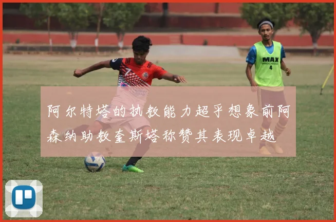 阿尔特塔的执教能力超乎想象前阿森纳助教奎斯塔称赞其表现卓越
