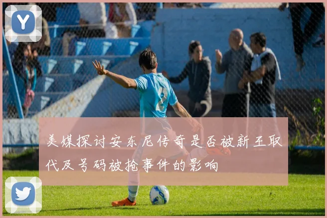 美媒探讨安东尼传奇是否被新王取代及号码被抢事件的影响