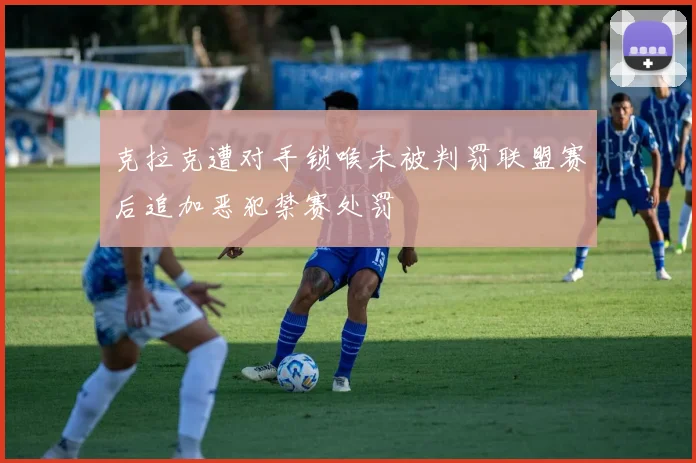 克拉克遭对手锁喉未被判罚联盟赛后追加恶犯禁赛处罚