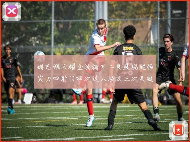 姆巴佩闪耀全场梅开二度展现超强实力四射门四次过人助攻三次关键传球