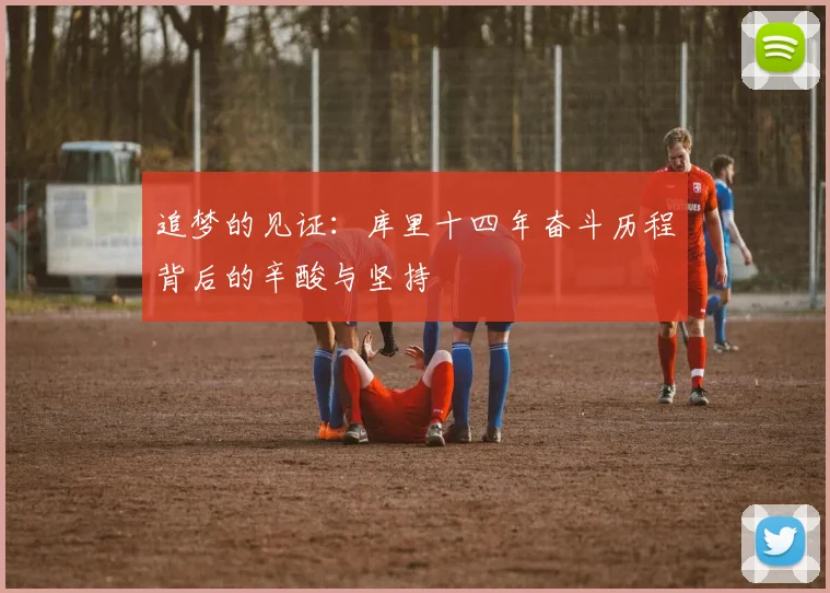 追梦的见证：库里十四年奋斗历程背后的辛酸与坚持