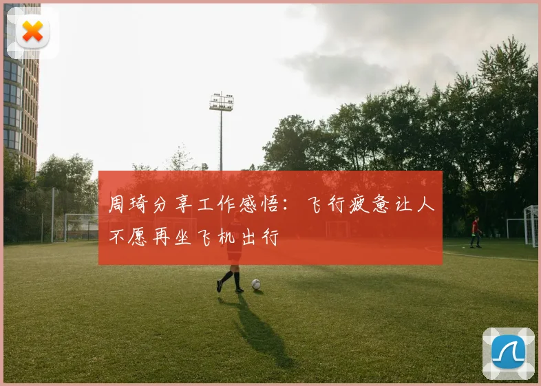 周琦分享工作感悟：飞行疲惫让人不愿再坐飞机出行