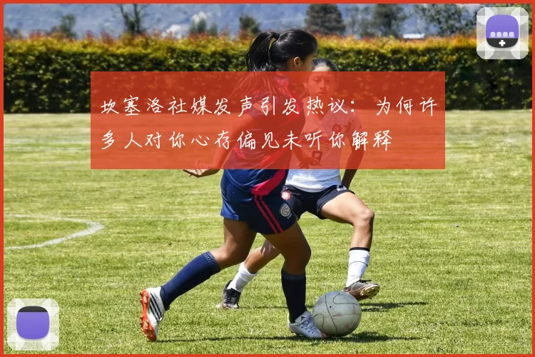 坎塞洛社媒发声引发热议：为何许多人对你心存偏见未听你解释
