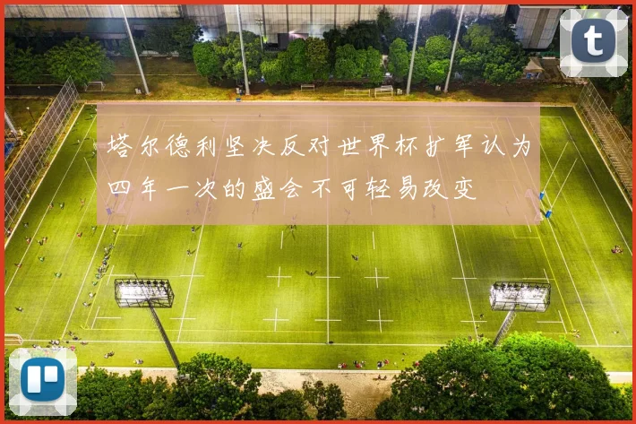 塔尔德利坚决反对世界杯扩军认为四年一次的盛会不可轻易改变