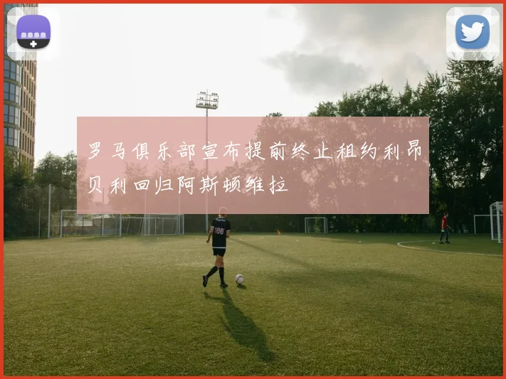 罗马俱乐部宣布提前终止租约利昂贝利回归阿斯顿维拉