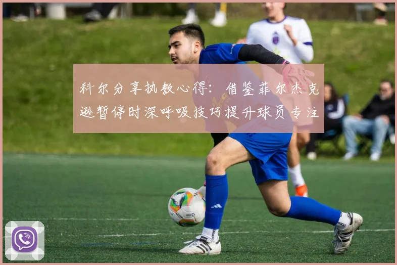 科尔分享执教心得：借鉴菲尔杰克逊暂停时深呼吸技巧提升球员专注力
