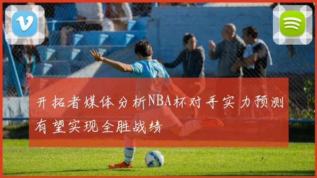 开拓者媒体分析NBA杯对手实力预测有望实现全胜战绩