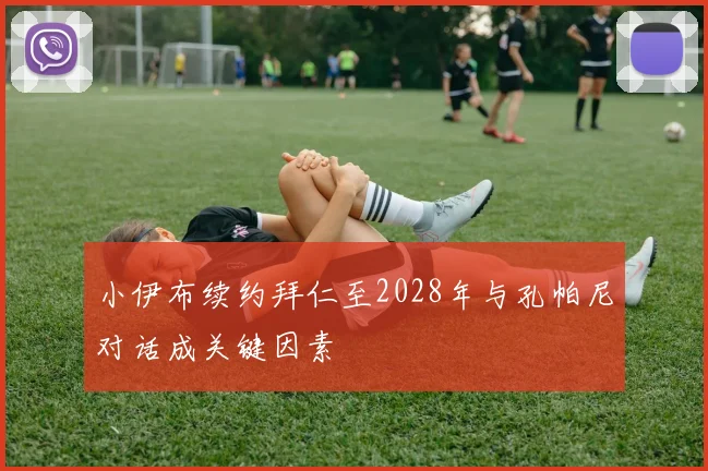 小伊布续约拜仁至2028年与孔帕尼对话成关键因素