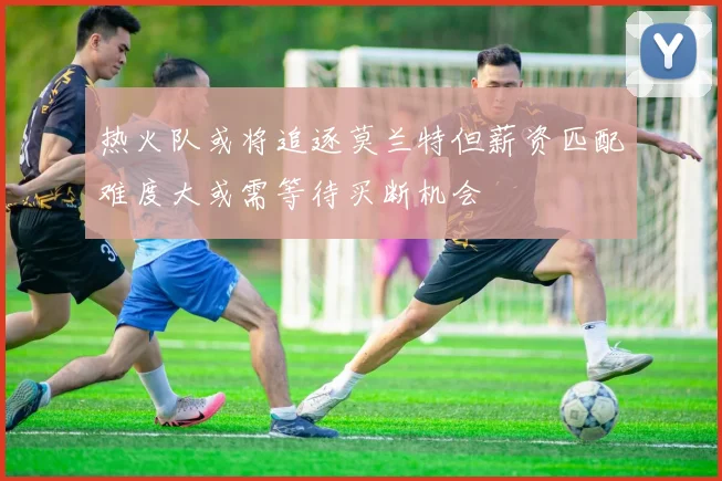 热火队或将追逐莫兰特但薪资匹配难度大或需等待买断机会