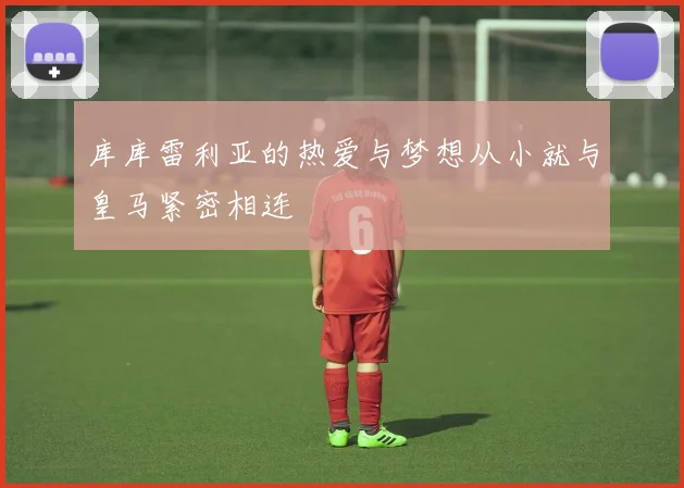 库库雷利亚的热爱与梦想从小就与皇马紧密相连
