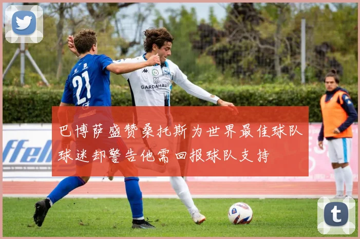 巴博萨盛赞桑托斯为世界最佳球队球迷却警告他需回报球队支持