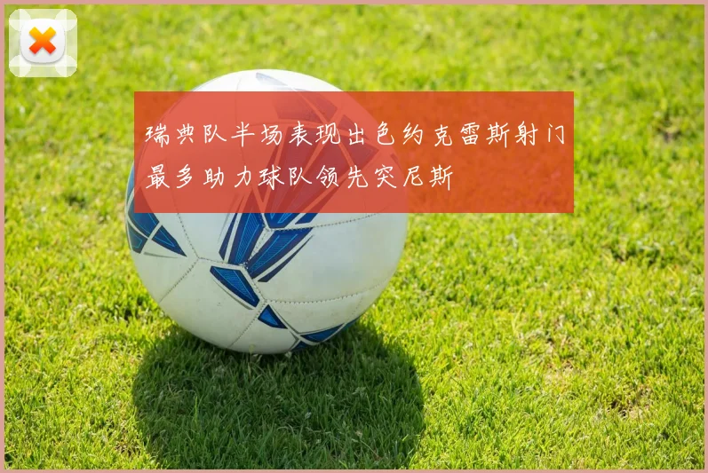 瑞典队半场表现出色约克雷斯射门最多助力球队领先突尼斯
