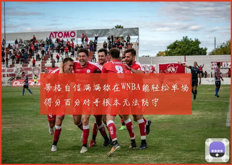 蒂格自信满满称在WNBA能轻松单场得分百分对手根本无法防守