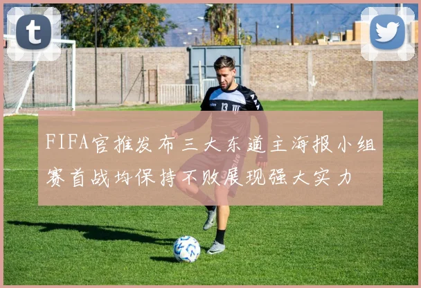 FIFA官推发布三大东道主海报小组赛首战均保持不败展现强大实力
