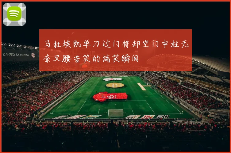 马杜埃凯单刀过门将却空门中柱无奈叉腰苦笑的搞笑瞬间